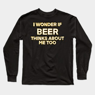 I wonder if beer thinks about me too Long Sleeve T-Shirt